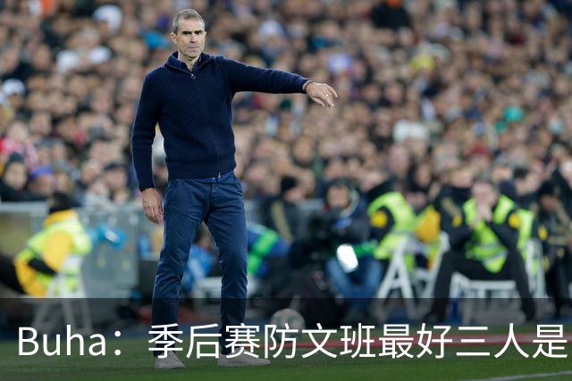 Buha：季后赛防文班最好三人是哈滕&唐斯&米罗 可推可抱可挤开他